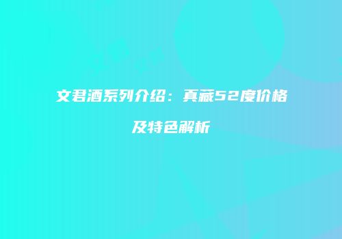 文君酒系列介绍：真藏52度价格及特色解析