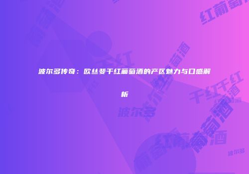 波尔多传奇：欧丝斐干红葡萄酒的产区魅力与口感解析
