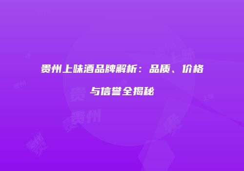 贵州上味酒品牌解析：品质、价格与信誉全揭秘