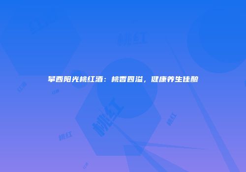攀西阳光桃红酒：桃香四溢，健康养生佳酿