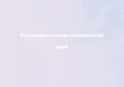 茅台干红葡萄酒750ml详细介绍及贵州茅台红酒价格梳理