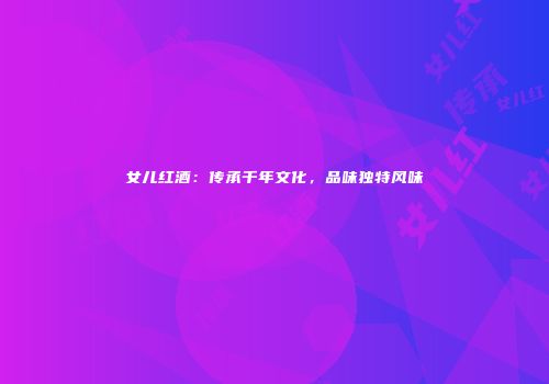 女儿红酒：传承千年文化，品味独特风味