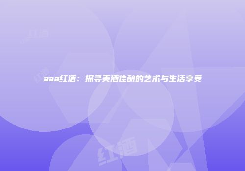 aaa红酒：探寻美酒佳酿的艺术与生活享受