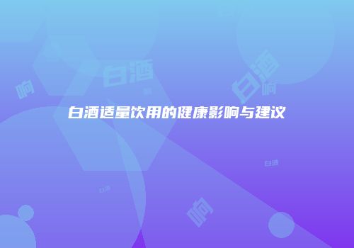 白酒适量饮用的健康影响与建议