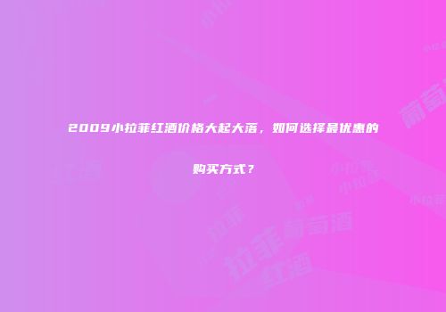 2009小拉菲红酒价格大起大落，如何选择最优惠的购买方式？