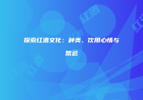 探索红酒文化：种类、饮用心情与禁忌