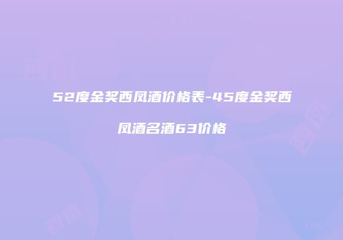 52度金奖西凤酒价格表-45度金奖西凤酒名酒63价格