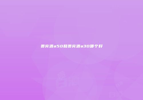 贵宾酒a50和贵宾酒a30哪个好
