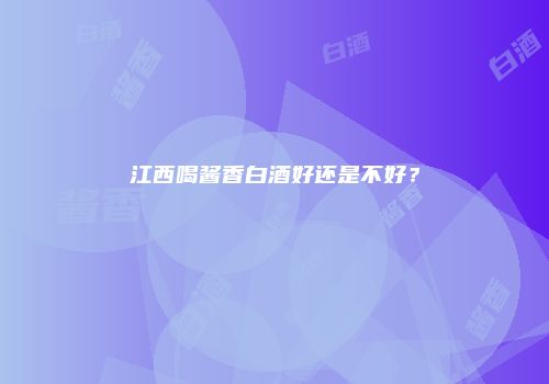江西喝酱香白酒好还是不好？