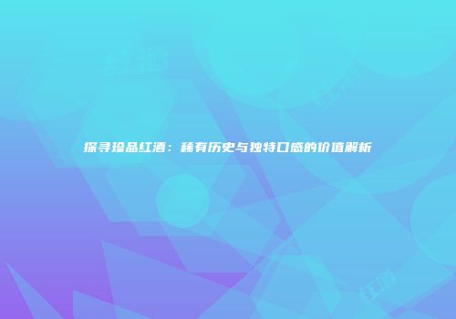 探寻珍品红酒：稀有历史与独特口感的价值解析