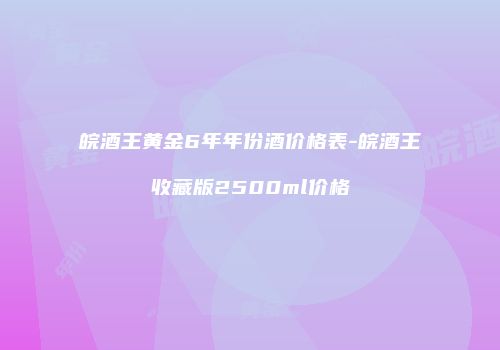皖酒王黄金6年年份酒价格表-皖酒王收藏版2500ml价格
