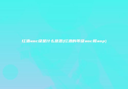 红酒aoc级是什么意思(红酒的等级aoc和aop)