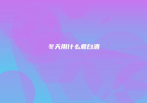冬天用什么煮白酒