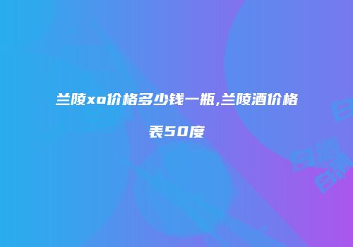 兰陵xo价格多少钱一瓶,兰陵酒价格表50度