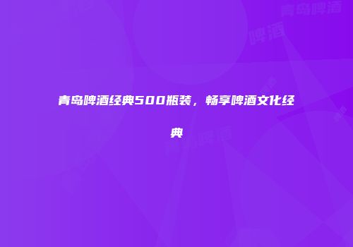 青岛啤酒经典500瓶装，畅享啤酒文化经典
