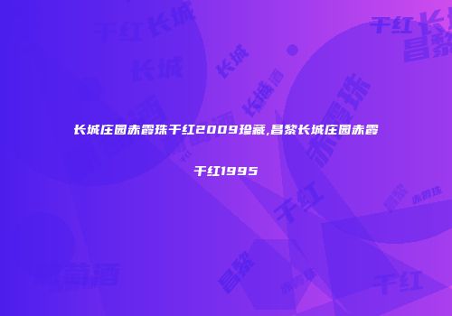 长城庄园赤霞珠干红2009珍藏,昌黎长城庄园赤霞干红1995