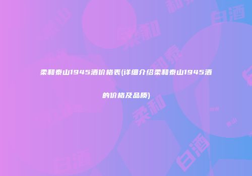 柔和泰山1945酒价格表(详细介绍柔和泰山1945酒的价格及品质)
