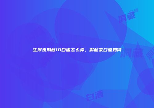 生泽泉洞藏10白酒怎么样，喝起来口感如何