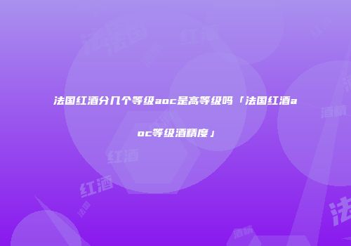 法国红酒分几个等级aoc是高等级吗「法国红酒aoc等级酒精度」