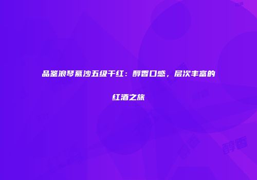 品鉴浪琴慕沙五级干红：醇香口感，层次丰富的红酒之旅