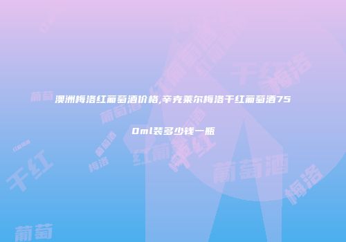 澳洲梅洛红葡萄酒价格,辛克莱尔梅洛干红葡萄酒750ml装多少钱一瓶