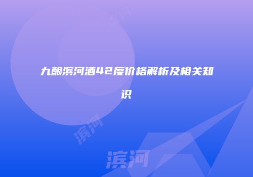 九酿滨河酒42度价格解析及相关知识