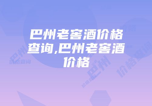巴州老窖酒价格查询,巴州老窖酒价格