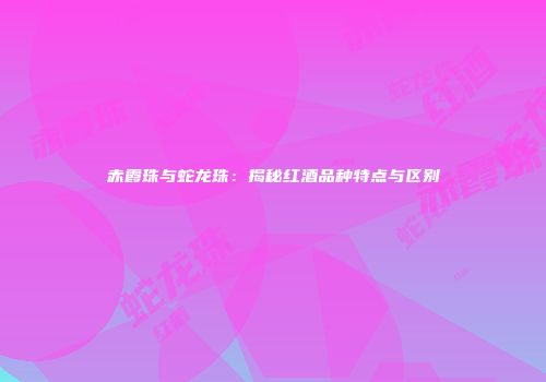 赤霞珠与蛇龙珠：揭秘红酒品种特点与区别