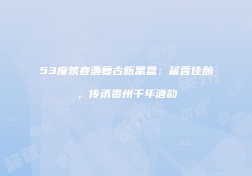 53度筑春酒复古版黑盒：酱香佳酿，传承贵州千年酒韵