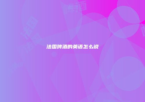 法国啤酒的英语怎么说