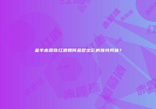 金羊赤霞珠红酒如何品尝出它的独特风味？