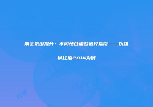 聚会氛围提升：不同场合酒款选择指南——以雄狮红酒2014为例