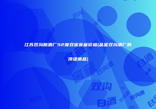 江苏双沟酿酒厂52度双优窖藏价格(品鉴双沟酒厂的顶级酒品)