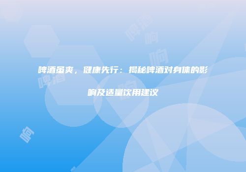 啤酒虽爽，健康先行：揭秘啤酒对身体的影响及适量饮用建议