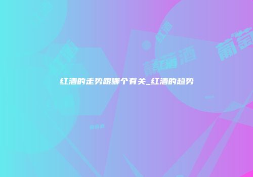 红酒的走势跟哪个有关_红酒的趋势