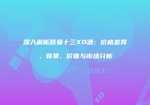 深入解析路易十三XO酒：价格差异、背景、价值与市场分析