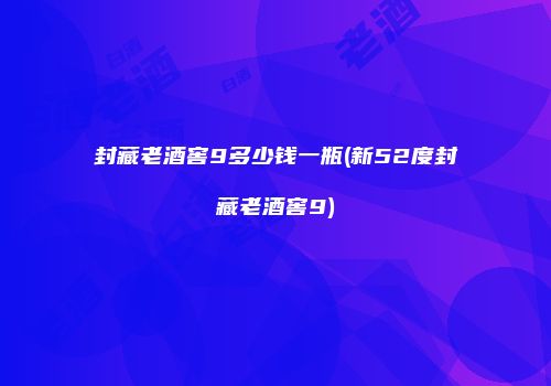 封藏老酒窖9多少钱一瓶(新52度封藏老酒窖9)