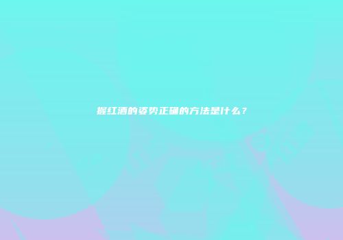 握红酒的姿势正确的方法是什么？