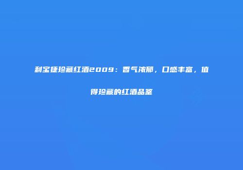 利宝捷珍藏红酒2009：香气浓郁，口感丰富，值得珍藏的红酒品鉴