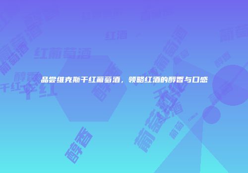 品尝维克斯干红葡萄酒，领略红酒的醇香与口感