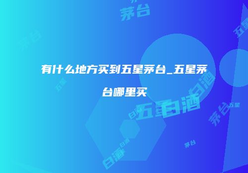 有什么地方买到五星茅台_五星茅台哪里买