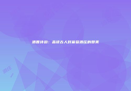 酒香诗韵：品读古人对葡萄酒庄的赞美