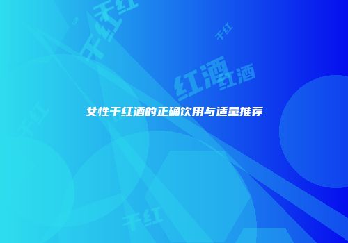 女性干红酒的正确饮用与适量推荐