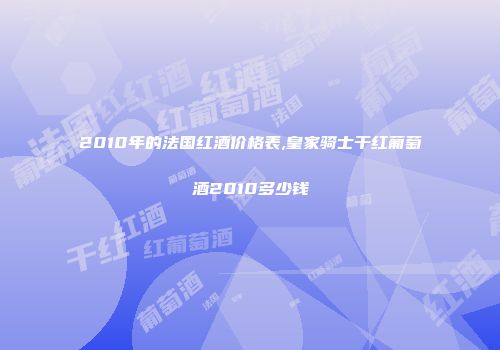 2010年的法国红酒价格表,皇家骑士干红葡萄酒2010多少钱