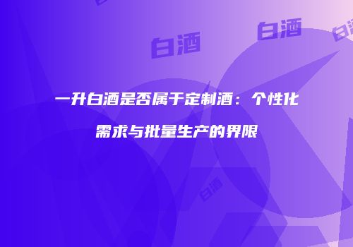 一升白酒是否属于定制酒：个性化需求与批量生产的界限