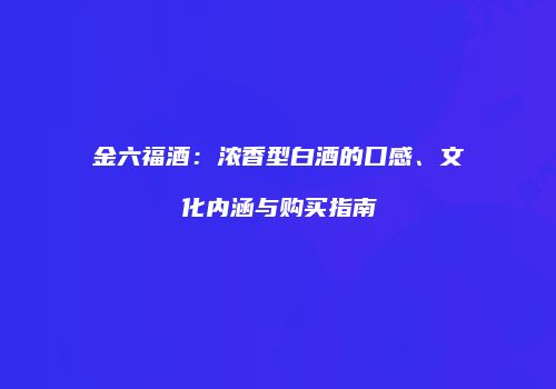 金六福酒：浓香型白酒的口感、文化内涵与购买指南