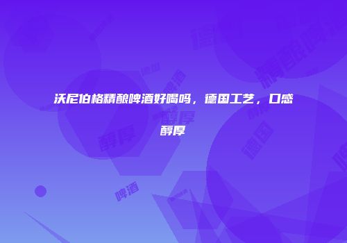 沃尼伯格精酿啤酒好喝吗，德国工艺，口感醇厚