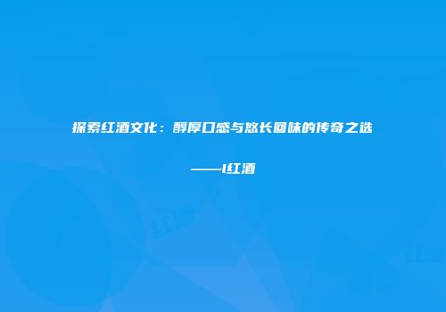 探索红酒文化：醇厚口感与悠长回味的传奇之选——l红酒