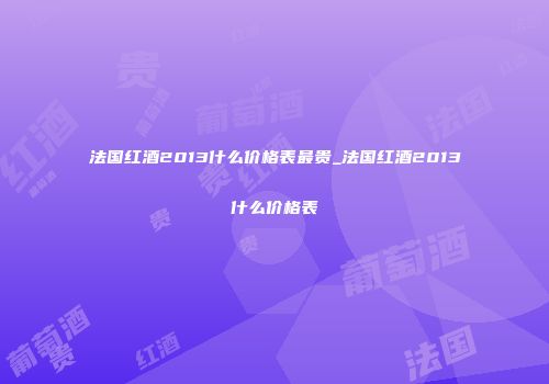 法国红酒2013什么价格表最贵_法国红酒2013什么价格表