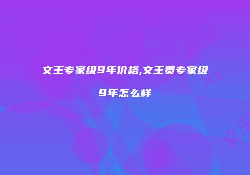 文王专家级9年价格,文王贡专家级9年怎么样